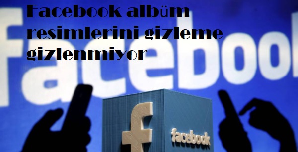 Facebook albüm resimlerini gizleme gizlenmiyor Facebook albüm resimlerini gizleme gizlenmiyor