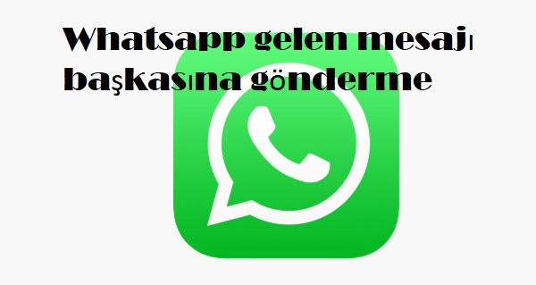 Whatsapp gelen mesajı başkasına gönderme Whatsapp gelen mesajı başkasına gönderme