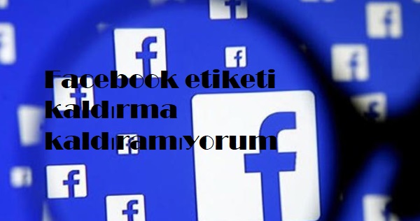 Facebook etiketi kaldırma kaldıramıyorum Facebook etiketi kaldırma kaldıramıyorum