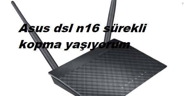 Asus dsl n16 sürekli kopma yaşıyorum Asus dsl n16 sürekli kopma yaşıyorum