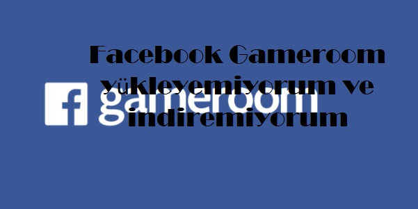 Facebook Gameroom yükleyemiyorum ve indiremiyorum